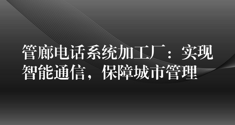  管廊電話(huà)系統(tǒng)加工廠：實(shí)現(xiàn)智能通信，保障城市管理