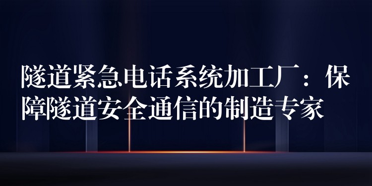 隧道緊急電話系統(tǒng)加工廠：保障隧道安全通信的制造專家