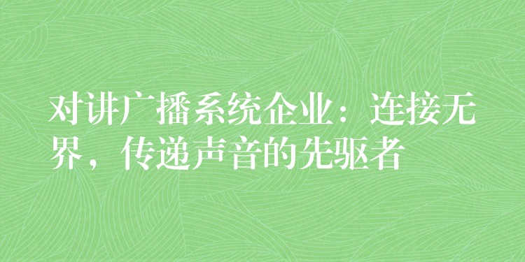  對(duì)講廣播系統(tǒng)企業(yè)：連接無(wú)界，傳遞聲音的先驅(qū)者