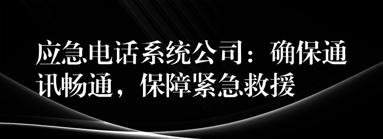 應(yīng)急電話系統(tǒng)公司：確保通訊暢通，保障緊急救援