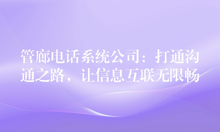  管廊電話系統(tǒng)公司：打通溝通之路，讓信息互聯(lián)無限暢