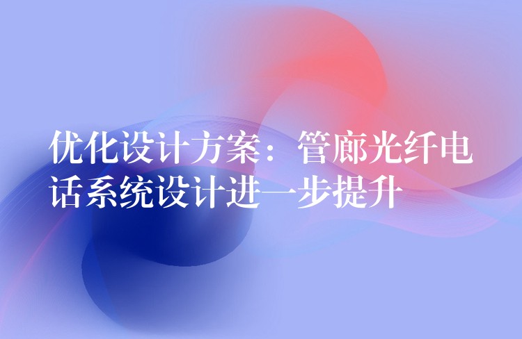 優(yōu)化設(shè)計方案:管廊光纖電話系統(tǒng)設(shè)計進(jìn)一步提升 優(yōu)化設(shè)計方案:管廊光纖電話系統(tǒng)設(shè)計進(jìn)一步提升