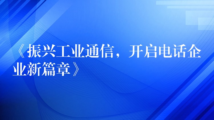  《振興工業(yè)通信，開啟電話企業(yè)新篇章》
