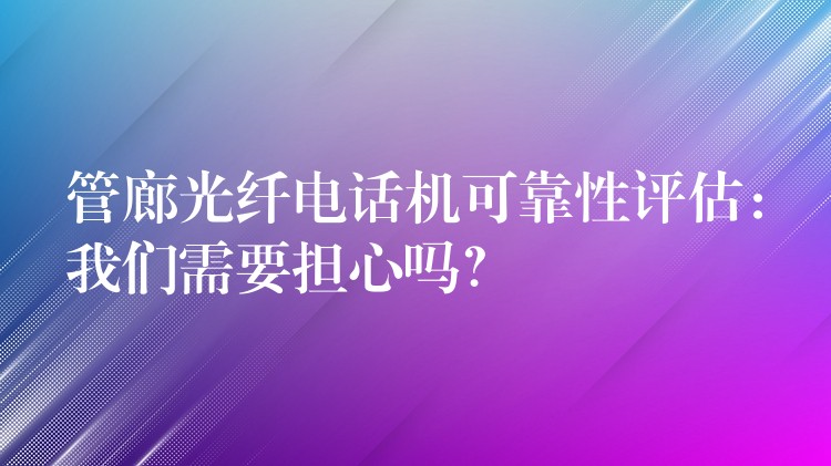 管廊光纖電話機可靠性評估：我們需要擔心嗎？