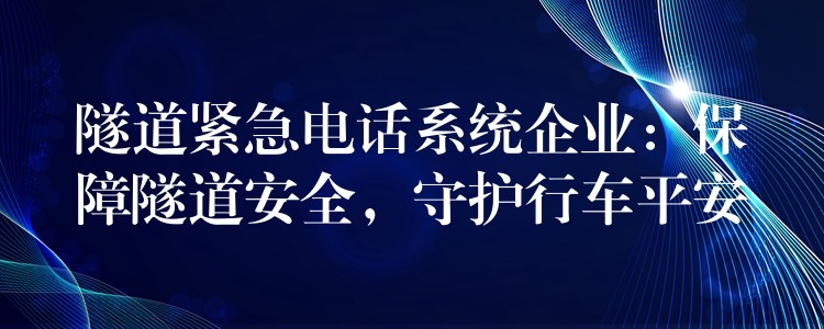  隧道緊急電話系統(tǒng)企業(yè)：保障隧道安全，守護(hù)行車平安