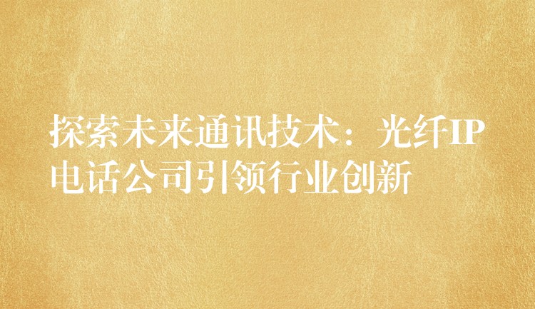 探索未來通訊技術:光纖IP電話公司引領行業(yè)創(chuàng)新 探索未來通訊技術:光纖IP電話公司引領行業(yè)創(chuàng)新
