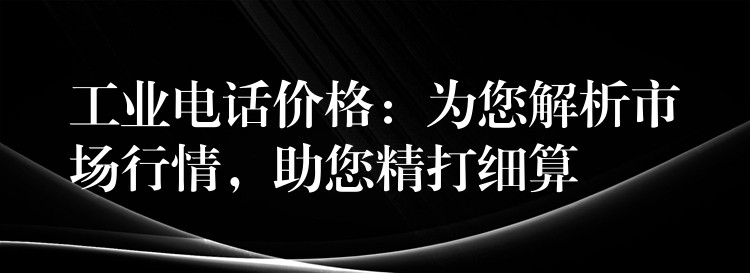  工業(yè)電話(huà)價(jià)格：為您解析市場(chǎng)行情，助您精打細(xì)算
