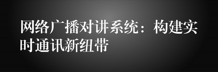 網(wǎng)絡(luò)廣播對(duì)講系統(tǒng):構(gòu)建實(shí)時(shí)通訊新紐帶 網(wǎng)絡(luò)廣播對(duì)講系統(tǒng):構(gòu)建實(shí)時(shí)通訊新紐帶