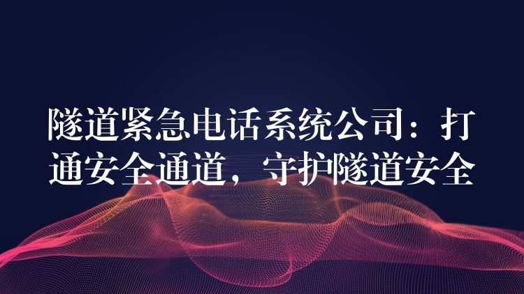 隧道緊急電話系統(tǒng)公司：打通安全通道，守護(hù)隧道安全