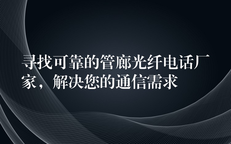  尋找可靠的管廊光纖電話廠家，解決您的通信需求