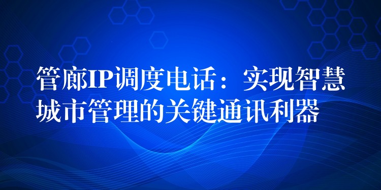  管廊IP調(diào)度電話：實現(xiàn)智慧城市管理的關(guān)鍵通訊利器