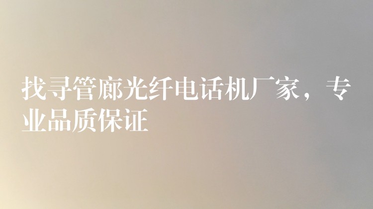  找尋管廊光纖電話機(jī)廠家，專業(yè)品質(zhì)保證