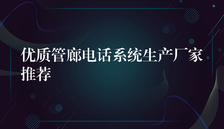 優(yōu)質(zhì)管廊電話系統(tǒng)生產(chǎn)廠家推薦 優(yōu)質(zhì)管廊電話系統(tǒng)生產(chǎn)廠家推薦