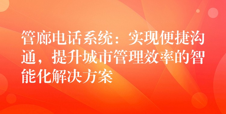 管廊電話(huà)系統(tǒng)：實(shí)現(xiàn)便捷溝通，提升城市管理效率的智能化解決方案