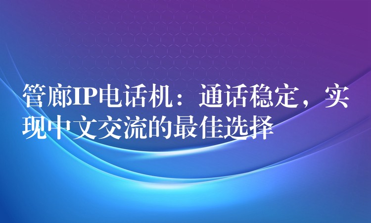  管廊IP電話機：通話穩(wěn)定，實現(xiàn)中文交流的最佳選擇