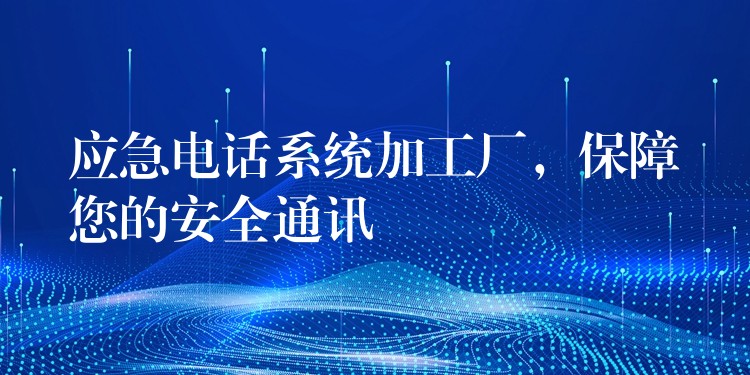  應(yīng)急電話系統(tǒng)加工廠，保障您的安全通訊