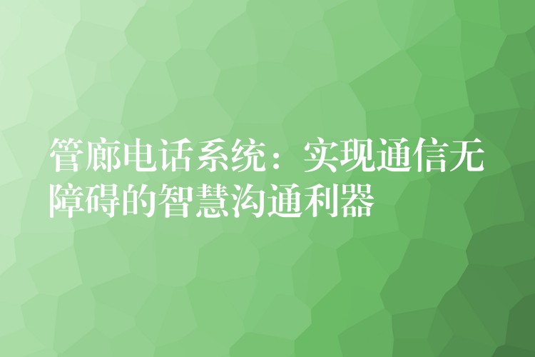  管廊電話系統(tǒng)：實現(xiàn)通信無障礙的智慧溝通利器