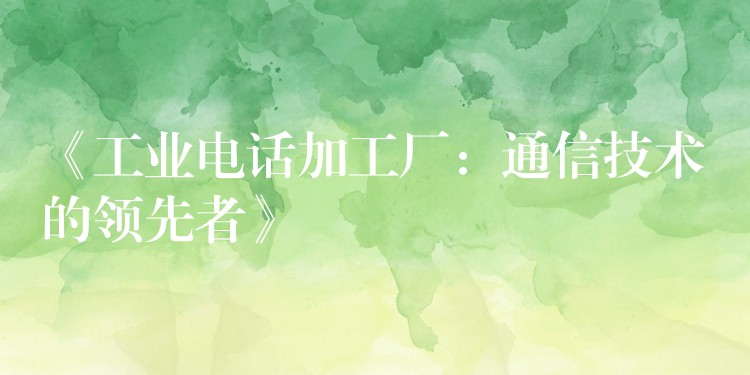  《工業(yè)電話加工廠：通信技術(shù)的領(lǐng)先者》