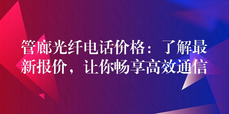  管廊光纖電話價格：了解最新報價，讓你暢享高效通信