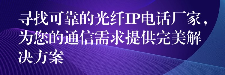 尋找可靠的光纖IP電話廠家，為您的通信需求提供完美解決方案