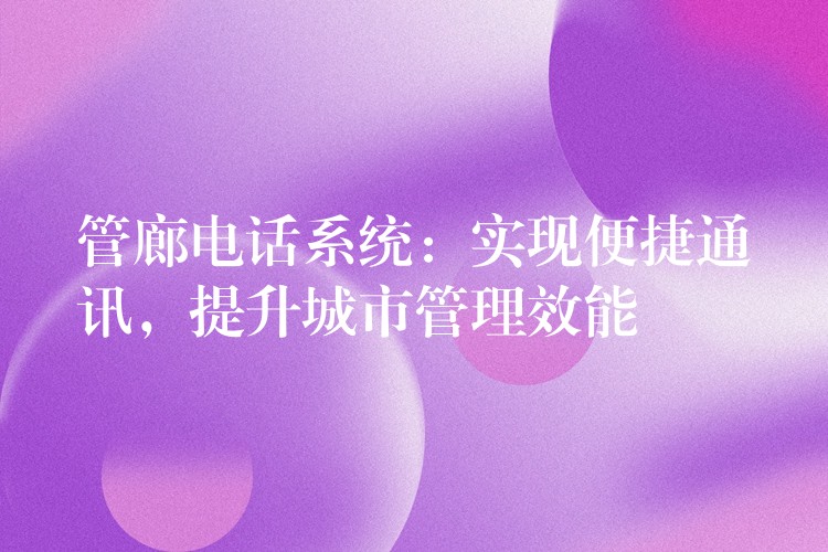  管廊電話系統(tǒng)：實現(xiàn)便捷通訊，提升城市管理效能
