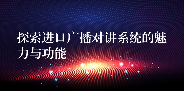  探索進(jìn)口廣播對講系統(tǒng)的魅力與功能