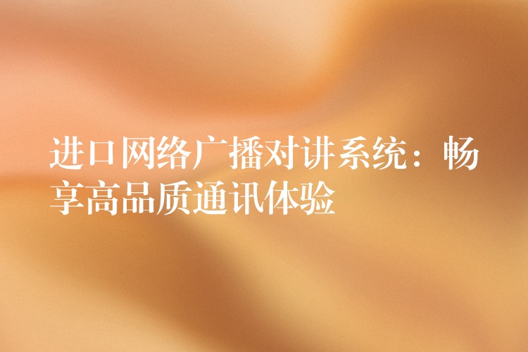 進(jìn)口網(wǎng)絡(luò)廣播對(duì)講系統(tǒng)：暢享高品質(zhì)通訊體驗(yàn)