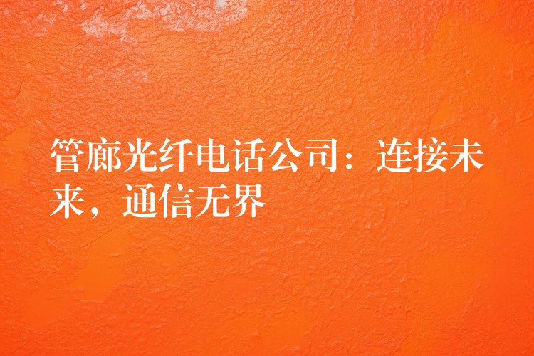  管廊光纖電話公司：連接未來，通信無界