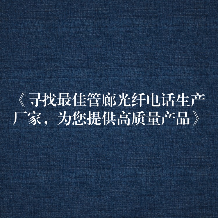  《尋找最佳管廊光纖電話生產(chǎn)廠家，為您提供高質(zhì)量產(chǎn)品》