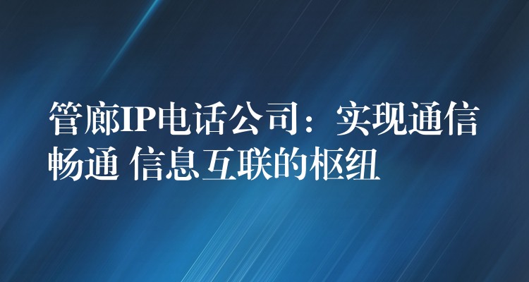 管廊IP電話公司:實(shí)現(xiàn)通信暢通 信息互聯(lián)的樞紐 管廊IP電話公司:實(shí)現(xiàn)通信暢通 信息互聯(lián)的樞紐