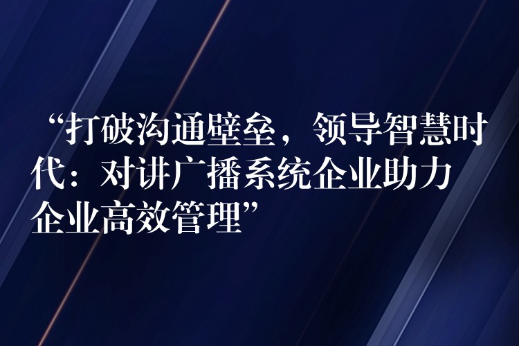  “打破溝通壁壘，領(lǐng)導(dǎo)智慧時代：對講廣播系統(tǒng)企業(yè)助力企業(yè)高效管理”