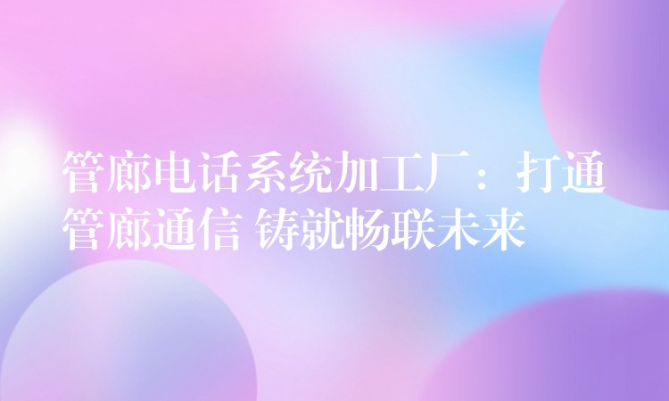管廊電話系統(tǒng)加工廠：打通管廊通信 鑄就暢聯(lián)未來(lái)