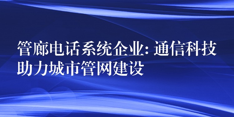 管廊電話系統(tǒng)企業(yè): 通信科技助力城市管網(wǎng)建設(shè) 管廊電話系統(tǒng)企業(yè): 通信科技助力城市管網(wǎng)建設(shè)