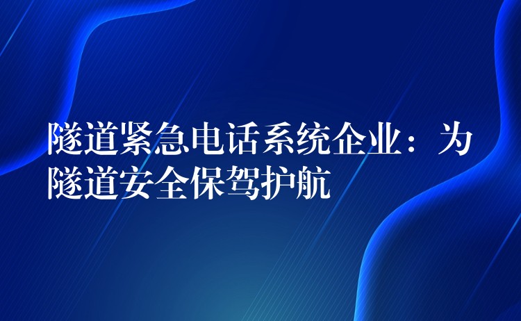 隧道緊急電話系統(tǒng)企業(yè)：為隧道安全保駕護航