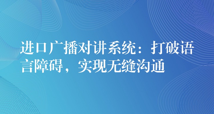  進(jìn)口廣播對(duì)講系統(tǒng)：打破語(yǔ)言障礙，實(shí)現(xiàn)無(wú)縫溝通