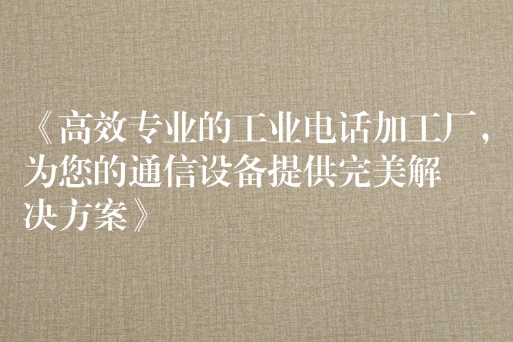  《高效專業(yè)的工業(yè)電話加工廠，為您的通信設(shè)備提供完美解決方案》