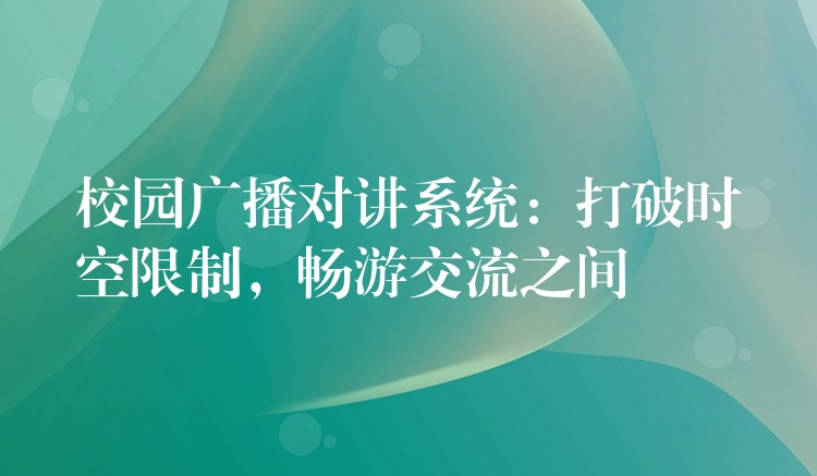  校園廣播對講系統(tǒng)：打破時空限制，暢游交流之間