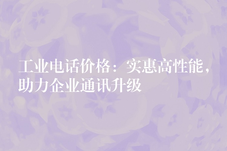  工業(yè)電話價格：實惠高性能，助力企業(yè)通訊升級