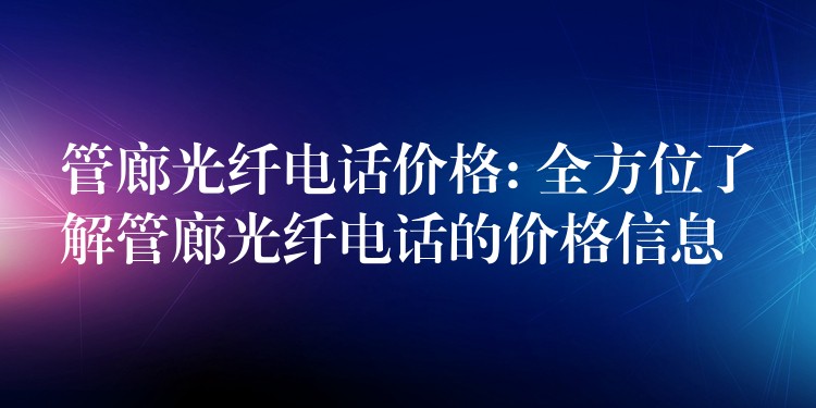 管廊光纖電話價(jià)格: 全方位了解管廊光纖電話的價(jià)格信息 管廊光纖電話價(jià)格: 全方位了解管廊光纖電話的價(jià)格信息