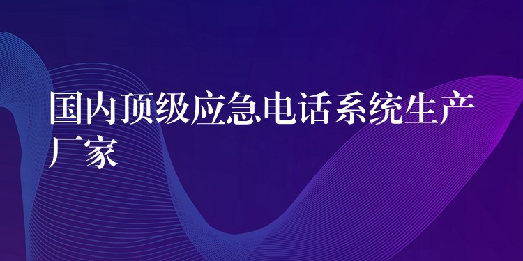 國內(nèi)頂級應(yīng)急電話系統(tǒng)生產(chǎn)廠家 國內(nèi)頂級應(yīng)急電話系統(tǒng)生產(chǎn)廠家