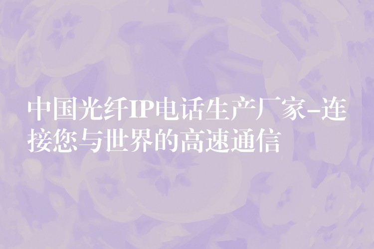  中國光纖IP電話生產(chǎn)廠家-連接您與世界的高速通信