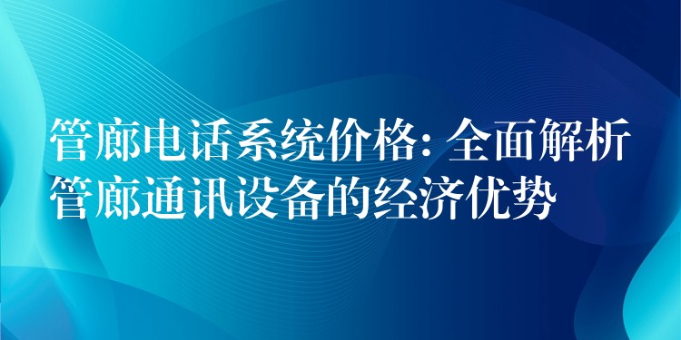  管廊電話系統(tǒng)價格: 全面解析管廊通訊設(shè)備的經(jīng)濟(jì)優(yōu)勢