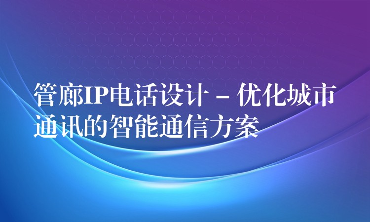 管廊IP電話設(shè)計(jì) – 優(yōu)化城市通訊的智能通信方案
