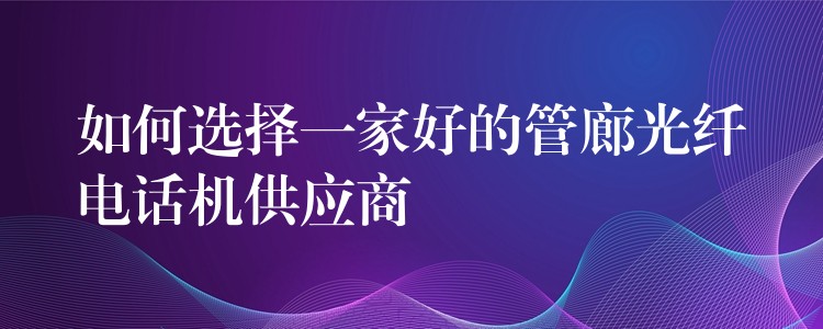  如何選擇一家好的管廊光纖電話(huà)機(jī)供應(yīng)商