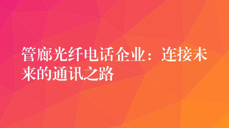 管廊光纖電話企業(yè):連接未來(lái)的通訊之路 管廊光纖電話企業(yè):連接未來(lái)的通訊之路