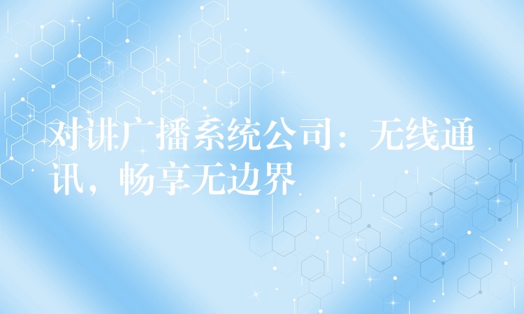 對(duì)講廣播系統(tǒng)公司：無(wú)線通訊，暢享無(wú)邊界