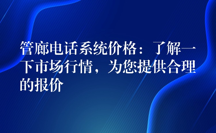  管廊電話(huà)系統(tǒng)價(jià)格：了解一下市場(chǎng)行情，為您提供合理的報(bào)價(jià)