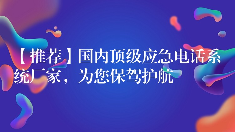  【推薦】國(guó)內(nèi)頂級(jí)應(yīng)急電話系統(tǒng)廠家，為您保駕護(hù)航