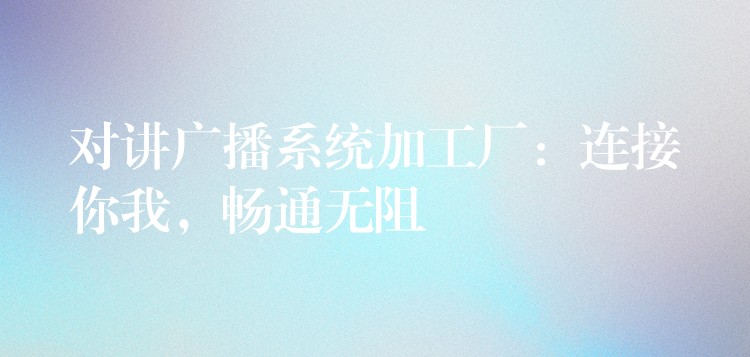  對講廣播系統(tǒng)加工廠：連接你我，暢通無阻