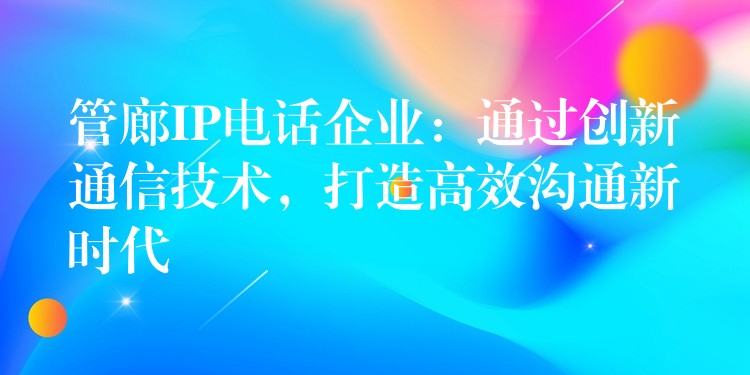  管廊IP電話企業(yè)：通過創(chuàng)新通信技術(shù)，打造高效溝通新時代